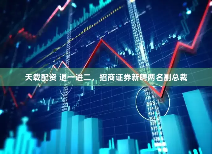 天载配资 退一进二，招商证券新聘两名副总裁