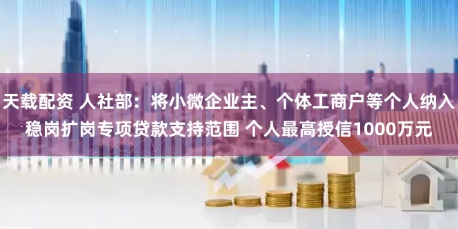 天载配资 人社部：将小微企业主、个体工商户等个人纳入稳岗扩岗专项贷款支持范围 个人最高授信1000万元