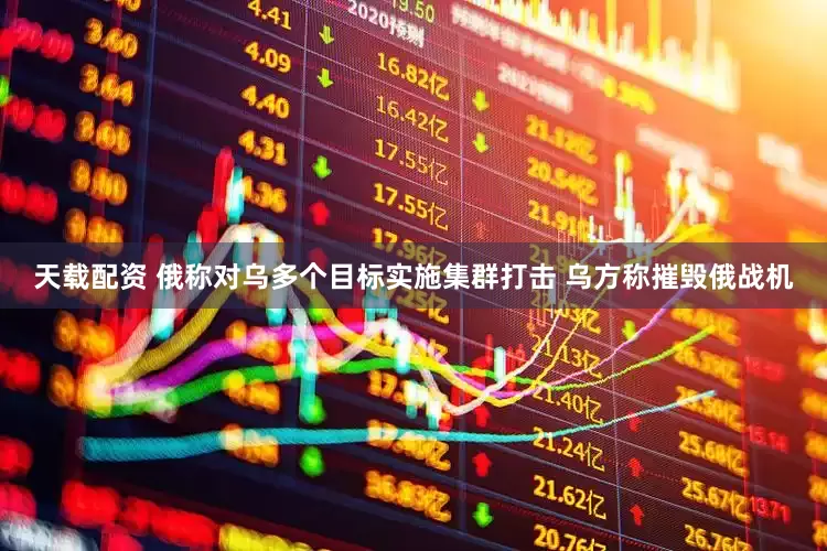 天载配资 俄称对乌多个目标实施集群打击 乌方称摧毁俄战机