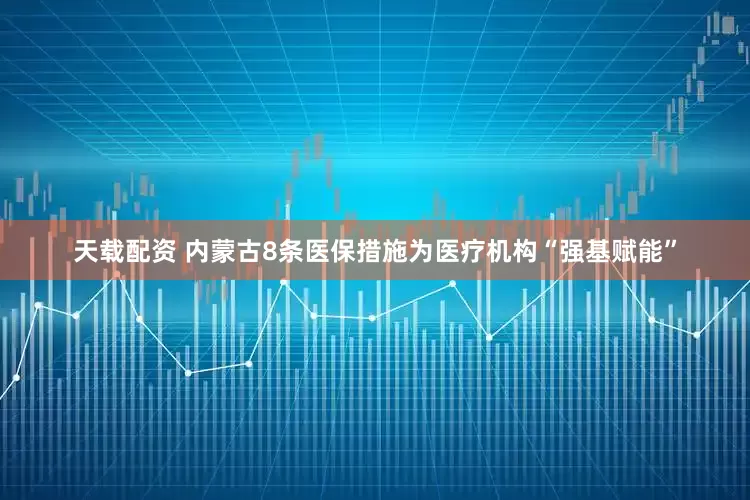 天载配资 内蒙古8条医保措施为医疗机构“强基赋能”