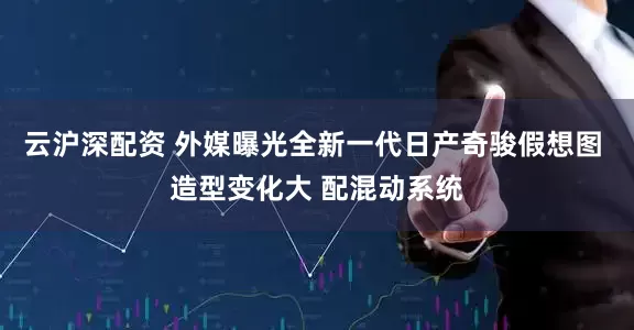 云沪深配资 外媒曝光全新一代日产奇骏假想图 造型变化大 配混动系统