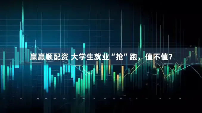 赢赢顺配资 大学生就业“抢”跑，值不值？