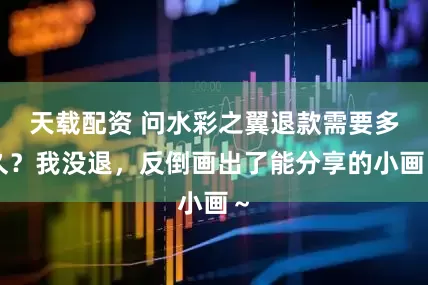 天载配资 问水彩之翼退款需要多久？我没退，反倒画出了能分享的小画～