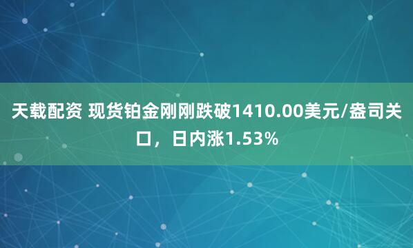 天载配资 现货铂金刚刚跌破1410.00美元/盎司关口，日内涨1.53%