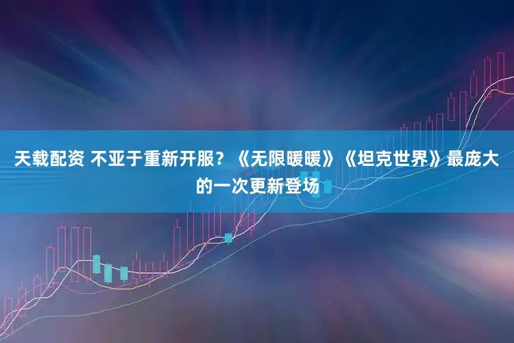 天载配资 不亚于重新开服？《无限暖暖》《坦克世界》最庞大的一次更新登场