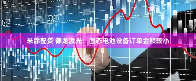 米涂配资 德龙激光：固态电池设备订单金额较小