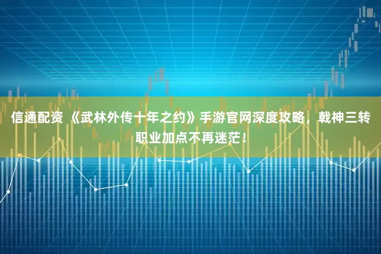 信通配资 《武林外传十年之约》手游官网深度攻略，戟神三转职业加点不再迷茫！