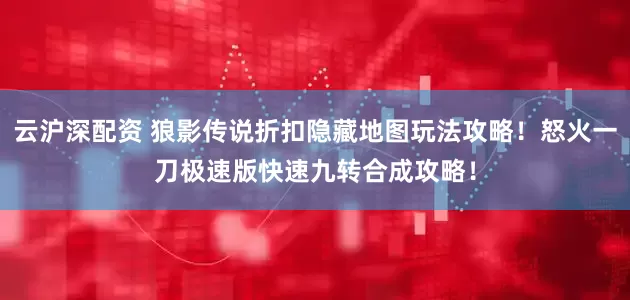 云沪深配资 狼影传说折扣隐藏地图玩法攻略！怒火一刀极速版快速九转合成攻略！