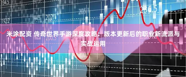 米涂配资 传奇世界手游深度攻略：版本更新后的职业新流派与实战运用