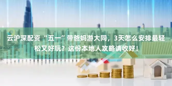 云沪深配资 “五一”带爸妈游大同，3天怎么安排最轻松又好玩？这份本地人攻略请收好！